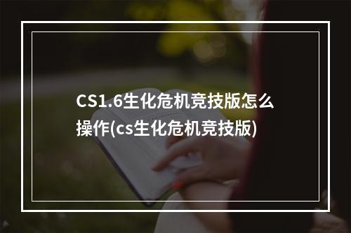 CS1.6生化危机竞技版怎么操作(cs生化危机竞技版)