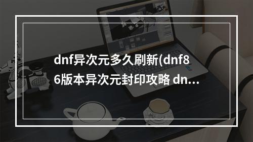 dnf异次元多久刷新(dnf86版本异次元封印攻略 dnf86版本异次元封印怎么)