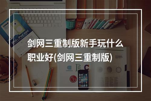 剑网三重制版新手玩什么职业好(剑网三重制版)