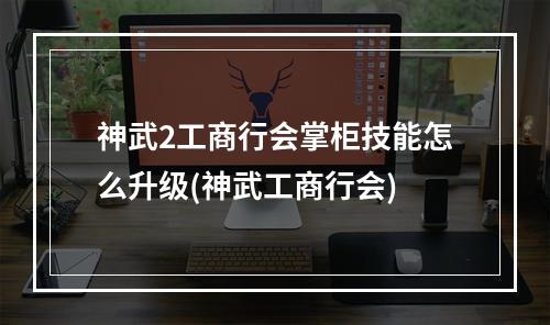 神武2工商行会掌柜技能怎么升级(神武工商行会)