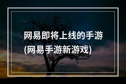 网易即将上线的手游(网易手游新游戏)