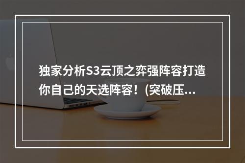 独家分析S3云顶之弈强阵容打造你自己的天选阵容！(突破压轴，为你揭秘最强S3阵容)