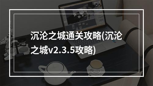 沉沦之城通关攻略(沉沦之城v2.3.5攻略)