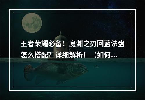 王者荣耀必备！魔渊之刃回蓝法盘怎么搭配？详细解析！（如何用回蓝法盘提升游戏技能水平？）