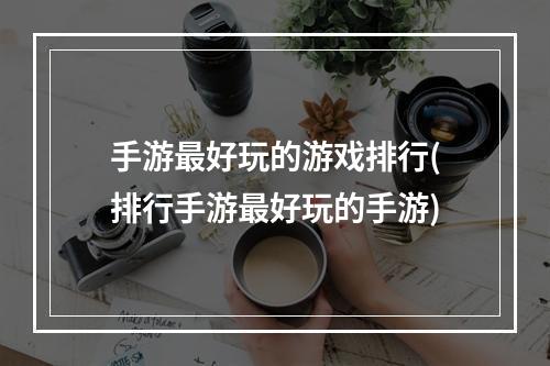 手游最好玩的游戏排行(排行手游最好玩的手游)