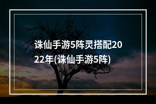 诛仙手游5阵灵搭配2022年(诛仙手游5阵)