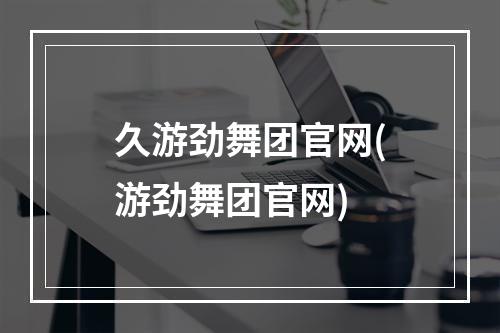 久游劲舞团官网(游劲舞团官网)