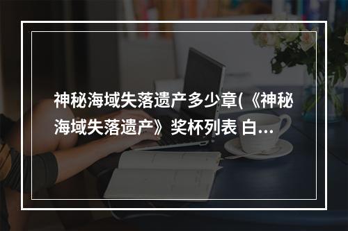 神秘海域失落遗产多少章(《神秘海域失落遗产》奖杯列表 白金奖杯达成条件一览)