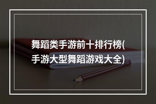 舞蹈类手游前十排行榜(手游大型舞蹈游戏大全)