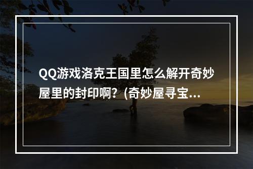 QQ游戏洛克王国里怎么解开奇妙屋里的封印啊？(奇妙屋寻宝)