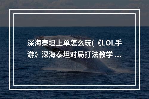 深海泰坦上单怎么玩(《LOL手游》深海泰坦对局打法教学 深海泰坦怎么玩 英雄)