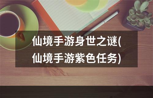 仙境手游身世之谜(仙境手游紫色任务)