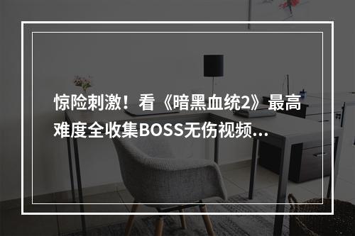 惊险刺激！看《暗黑血统2》最高难度全收集BOSS无伤视频攻略第16期，掌握全新技巧 (高难度BOSS战，无伤攻略)