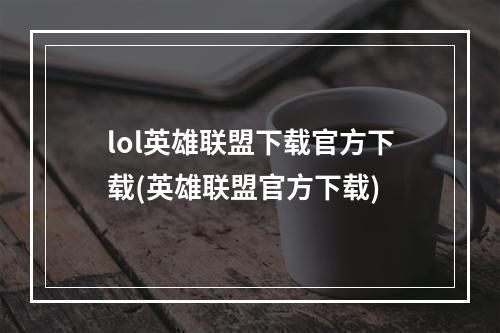 lol英雄联盟下载官方下载(英雄联盟官方下载)