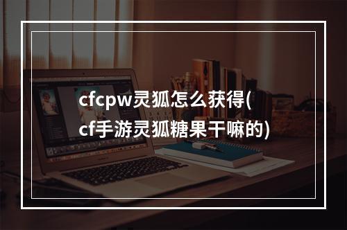 cfcpw灵狐怎么获得(cf手游灵狐糖果干嘛的)