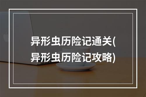 异形虫历险记通关(异形虫历险记攻略)