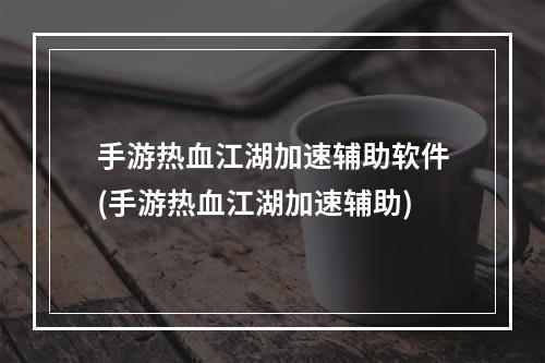 手游热血江湖加速辅助软件(手游热血江湖加速辅助)