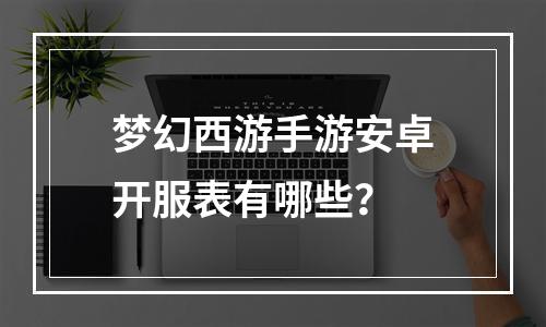 梦幻西游手游安卓开服表有哪些？