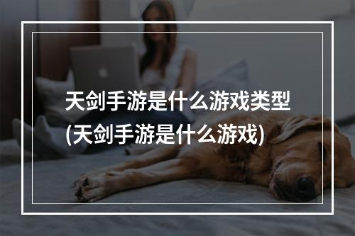 天剑手游是什么游戏类型(天剑手游是什么游戏)