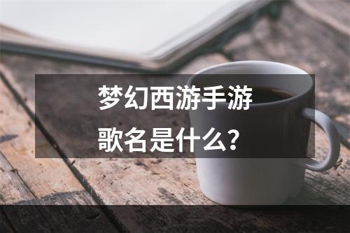 梦幻西游手游歌名是什么？