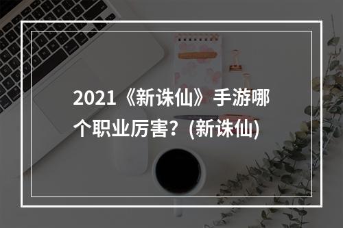 2021《新诛仙》手游哪个职业厉害？(新诛仙)