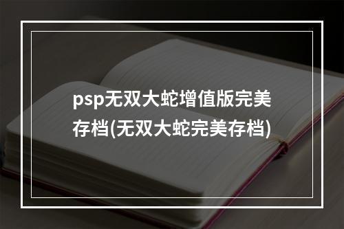 psp无双大蛇增值版完美存档(无双大蛇完美存档)