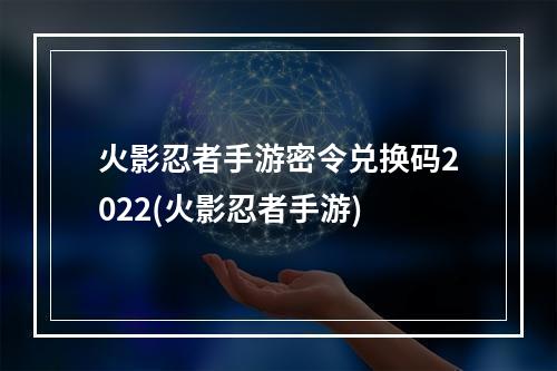 火影忍者手游密令兑换码2022(火影忍者手游)