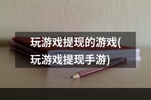 玩游戏提现的游戏(玩游戏提现手游)