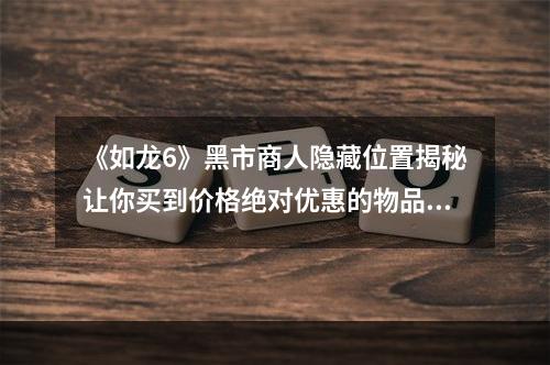 《如龙6》黑市商人隐藏位置揭秘让你买到价格绝对优惠的物品！(不要再被商家骗了！)