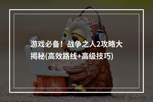 游戏必备！战争之人2攻略大揭秘(高效路线+高级技巧)