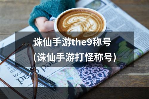 诛仙手游the9称号(诛仙手游打怪称号)