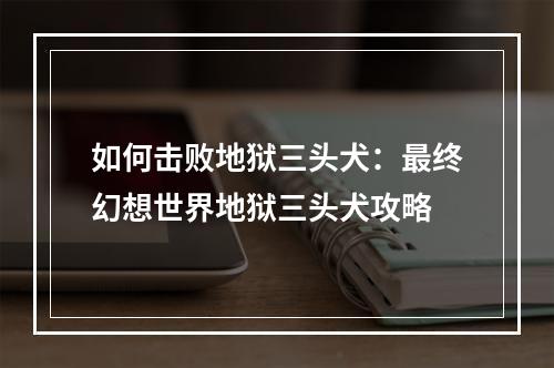 如何击败地狱三头犬：最终幻想世界地狱三头犬攻略