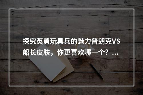 探究英勇玩具兵的魅力普朗克VS船长皮肤，你更喜欢哪一个？（看完再决定）