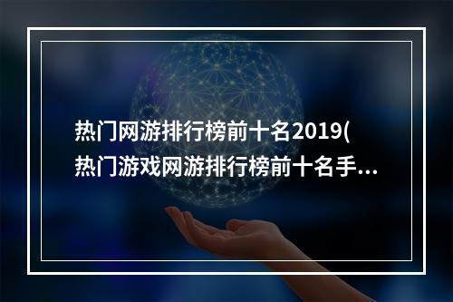 热门网游排行榜前十名2019(热门游戏网游排行榜前十名手游)