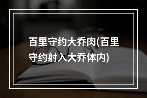 百里守约大乔肉(百里守约射入大乔体内)