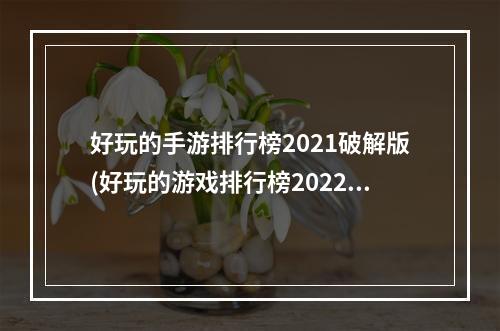 好玩的手游排行榜2021破解版(好玩的游戏排行榜2022破解版)