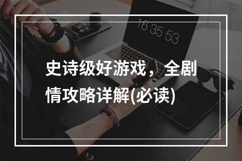 史诗级好游戏，全剧情攻略详解(必读)