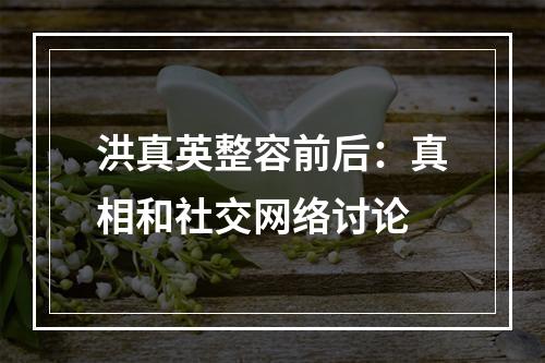 洪真英整容前后：真相和社交网络讨论