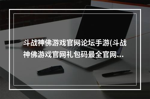 斗战神佛游戏官网论坛手游(斗战神佛游戏官网礼包码最全官网礼包码整合)