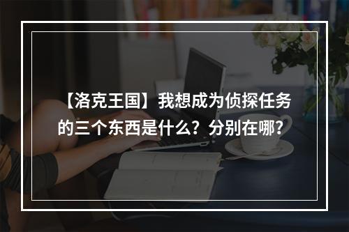 【洛克王国】我想成为侦探任务的三个东西是什么？分别在哪？