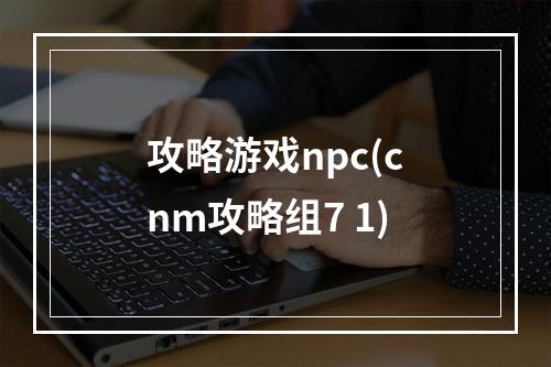 攻略游戏npc(cnm攻略组7 1)