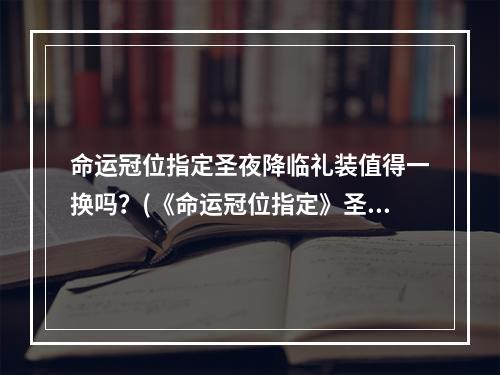 命运冠位指定圣夜降临礼装值得一换吗？(《命运冠位指定》圣诞礼装圣夜降临是否值得洛普伊德玩家换购？)