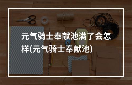 元气骑士奉献池满了会怎样(元气骑士奉献池)