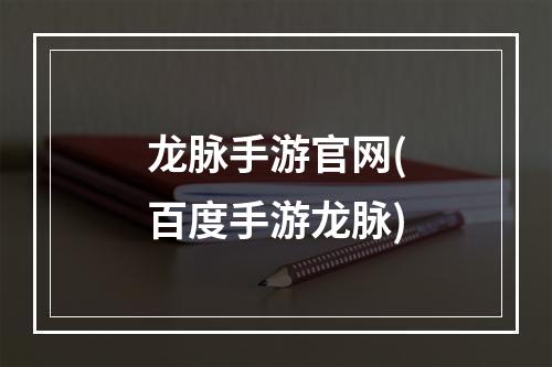 龙脉手游官网(百度手游龙脉)