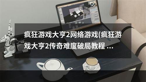 疯狂游戏大亨2网络游戏(疯狂游戏大亨2传奇难度破局教程 疯狂游戏大亨2传奇)