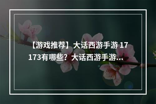 【游戏推荐】大话西游手游 17173有哪些？大话西游手游是一款非常受欢迎的手机游戏，今天我们就来了解一下这款游戏在17173平台上有哪些特色和玩法。