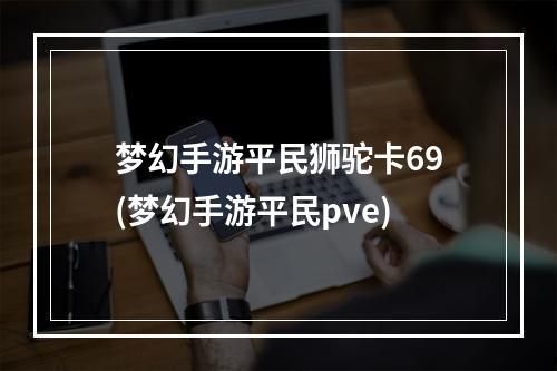 梦幻手游平民狮驼卡69(梦幻手游平民pve)