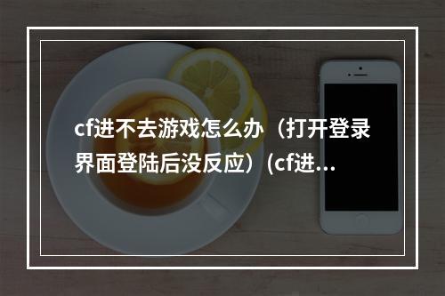 cf进不去游戏怎么办（打开登录界面登陆后没反应）(cf进不去)