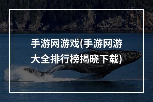 手游网游戏(手游网游大全排行榜揭晓下载)