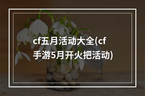 cf五月活动大全(cf手游5月开火把活动)